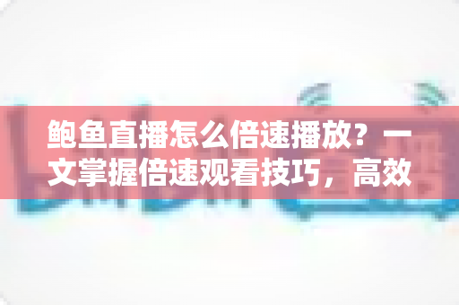鲍鱼直播怎么倍速播放?一文掌握倍速观看技巧,高效看播省时又省心 鲍鱼直播怎么倍速播放?一文掌握倍速观看技巧,高效看播省时又省心