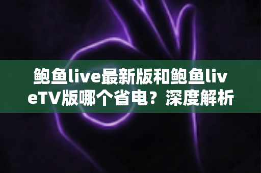鲍鱼live最新版和鲍鱼liveTV版哪个省电?深度解析两版本功耗差异与实用省电指南 鲍鱼live最新版和鲍鱼liveTV版哪个省电?深度解析两版本功耗差异与实用省电指南
