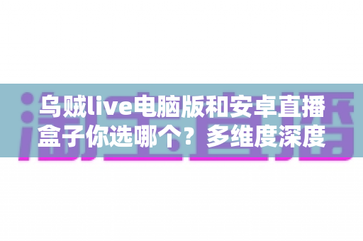 乌贼live电脑版和安卓直播盒子你选哪个?多维度深度对比帮你找到最适合的观看方案 乌贼live电脑版和安卓直播盒子你选哪个?多维度深度对比帮你找到最适合的观看方案