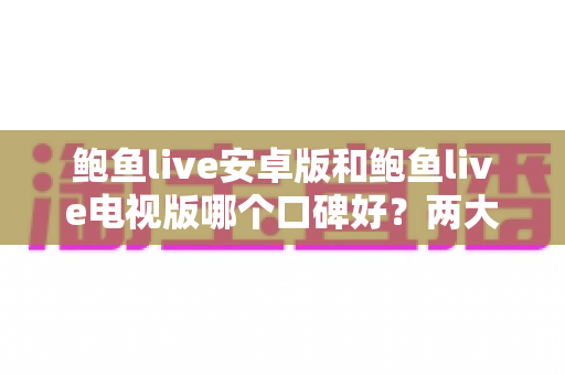 鲍鱼live安卓版和鲍鱼live电视版哪个口碑好？两大版本全面对比与真实口碑解析
