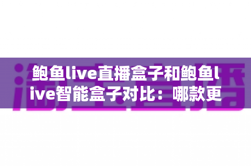 鲍鱼live直播盒子和鲍鱼live智能盒子对比：哪款更适合你？深度解析与选购全指南