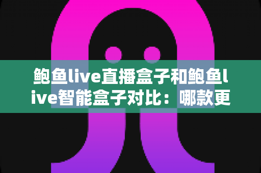 鲍鱼live直播盒子和鲍鱼live智能盒子对比：哪款更适合你？深度解析与选购全指南