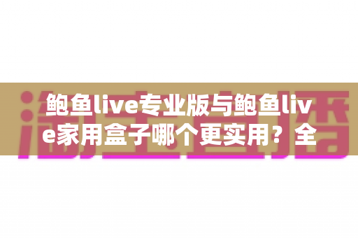 鲍鱼live专业版与鲍鱼live家用盒子哪个更实用？全方位深度对比评测帮你选对不选贵