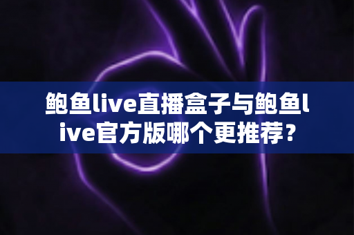 鲍鱼live直播盒子与鲍鱼live官方版哪个更推荐? 鲍鱼live直播盒子与鲍鱼live官方版哪个更推荐?