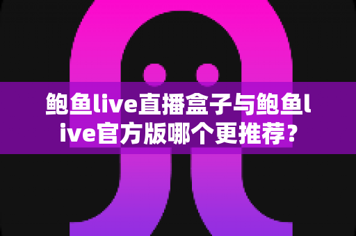 鲍鱼live直播盒子与鲍鱼live官方版哪个更推荐? 鲍鱼live直播盒子与鲍鱼live官方版哪个更推荐?