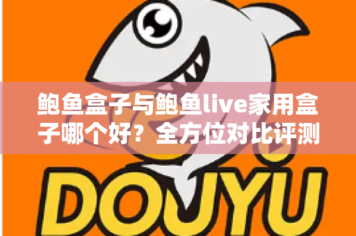 鲍鱼盒子与鲍鱼live家用盒子哪个好？全方位对比评测与选购避坑指南