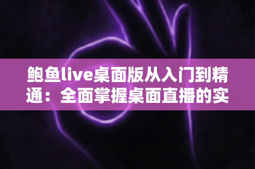 鲍鱼live桌面版从入门到精通:全面掌握桌面直播的实用指南 鲍鱼live桌面版从入门到精通:全面掌握桌面直播的实用指南