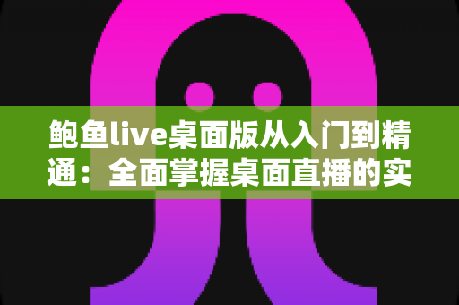 鲍鱼live桌面版从入门到精通:全面掌握桌面直播的实用指南 鲍鱼live桌面版从入门到精通:全面掌握桌面直播的实用指南