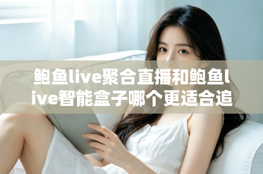 鲍鱼live聚合直播和鲍鱼live智能盒子哪个更适合追剧?全面对比帮你选对追剧神器 鲍鱼live聚合直播和鲍鱼live智能盒子哪个更适合追剧?全面对比帮你选对追剧神器