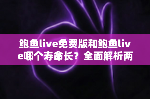 鲍鱼live免费版和鲍鱼live哪个寿命长?全面解析两个版本的寿命差异与实用选择指南 鲍鱼live免费版和鲍鱼live哪个寿命长?全面解析两个版本的寿命差异与实用选择指南