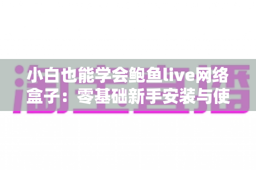 小白也能学会鲍鱼live网络盒子:零基础新手安装与使用完全指南 小白也能学会鲍鱼live网络盒子:零基础新手安装与使用完全指南