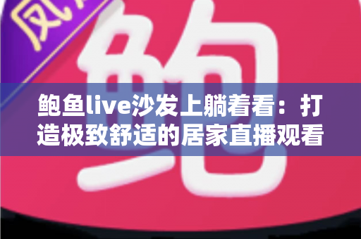 鲍鱼live沙发上躺着看:打造极致舒适的居家直播观看新体验 鲍鱼live沙发上躺着看:打造极致舒适的居家直播观看新体验