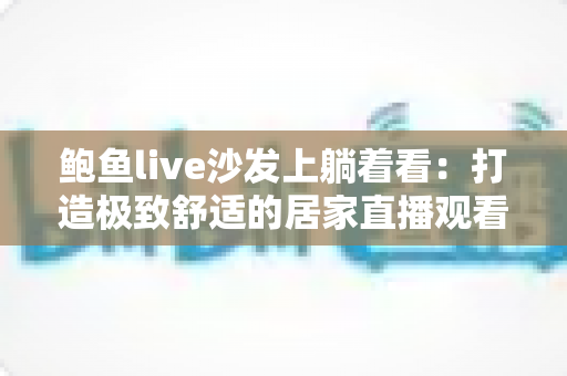 鲍鱼live沙发上躺着看:打造极致舒适的居家直播观看新体验 鲍鱼live沙发上躺着看:打造极致舒适的居家直播观看新体验