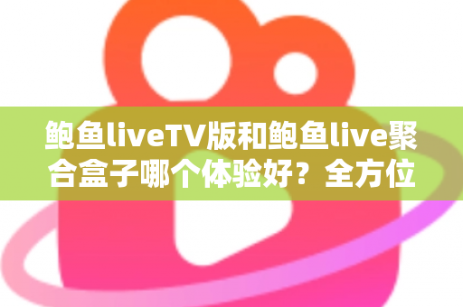 鲍鱼liveTV版和鲍鱼live聚合盒子哪个体验好？全方位深度对比评测，帮你找到最适合自己的观看方案