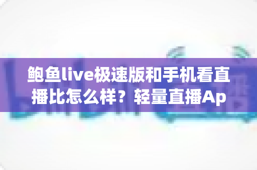 鲍鱼live极速版和手机看直播比怎么样?轻量直播App与常规观看方式的深度对比指南 鲍鱼live极速版和手机看直播比怎么样?轻量直播App与常规观看方式的深度对比指南