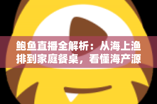 鲍鱼直播全解析:从海上渔排到家庭餐桌,看懂海产源头带货的新风口 鲍鱼直播全解析:从海上渔排到家庭餐桌,看懂海产源头带货的新风口