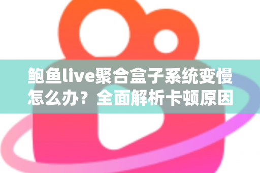 鲍鱼live聚合盒子系统变慢怎么办?全面解析卡顿原因与高效解决方案指南 鲍鱼live聚合盒子系统变慢怎么办?全面解析卡顿原因与高效解决方案指南