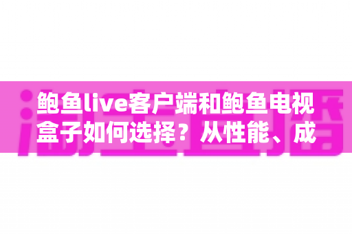 鲍鱼live客户端和鲍鱼电视盒子如何选择？从性能、成本到使用场景的全方位选购指南