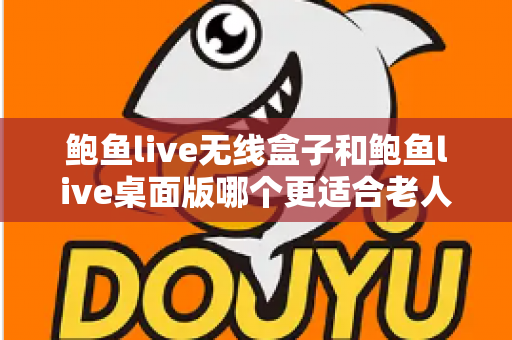 鲍鱼live无线盒子和鲍鱼live桌面版哪个更适合老人用?全方位对比+实用选购指南,帮爸妈找到最省心的观看方案 鲍鱼live无线盒子和鲍鱼live桌面版哪个更适合老人用?全方位对比+实用选购指南,帮爸妈找到最省心的观看方案