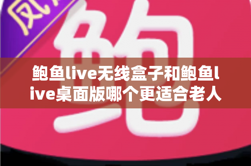 鲍鱼live无线盒子和鲍鱼live桌面版哪个更适合老人用?全方位对比+实用选购指南,帮爸妈找到最省心的观看方案 鲍鱼live无线盒子和鲍鱼live桌面版哪个更适合老人用?全方位对比+实用选购指南,帮爸妈找到最省心的观看方案