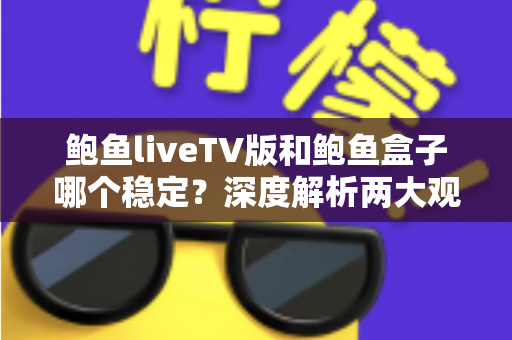 鲍鱼liveTV版和鲍鱼盒子哪个稳定?深度解析两大观影方案的稳定性差异与选购指南 鲍鱼liveTV版和鲍鱼盒子哪个稳定?深度解析两大观影方案的稳定性差异与选购指南