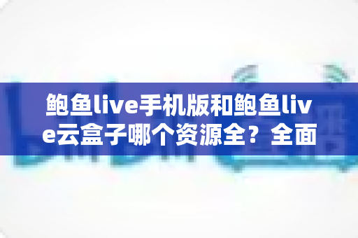 鲍鱼live手机版和鲍鱼live云盒子哪个资源全？全面对比解析帮你选出更合适的版本