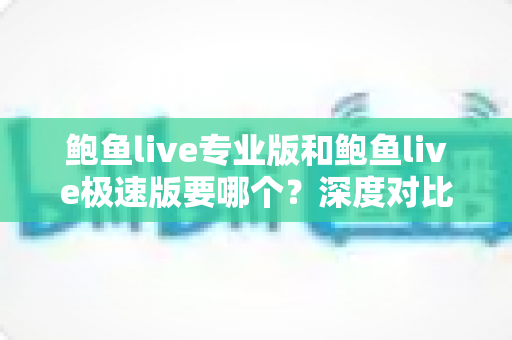 鲍鱼live专业版和鲍鱼live极速版要哪个?深度对比帮你选出最适合自己的版本 鲍鱼live专业版和鲍鱼live极速版要哪个?深度对比帮你选出最适合自己的版本