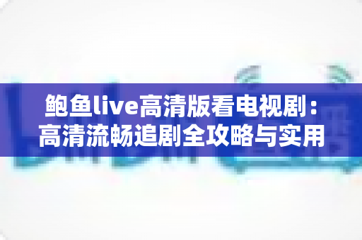 鲍鱼live高清版看电视剧：高清流畅追剧全攻略与实用指南