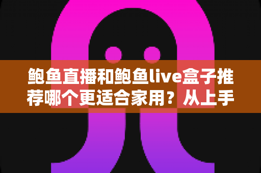 鲍鱼直播和鲍鱼live盒子推荐哪个更适合家用？从上手难度到性价比的全维度家庭观影选购指南