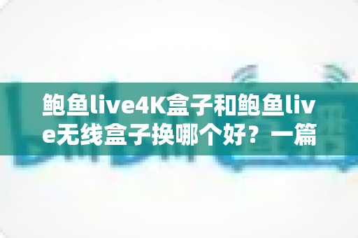 鲍鱼live4K盒子和鲍鱼live无线盒子换哪个好?一篇文章帮你彻底搞懂选购难题 鲍鱼live4K盒子和鲍鱼live无线盒子换哪个好?一篇文章帮你彻底搞懂选购难题