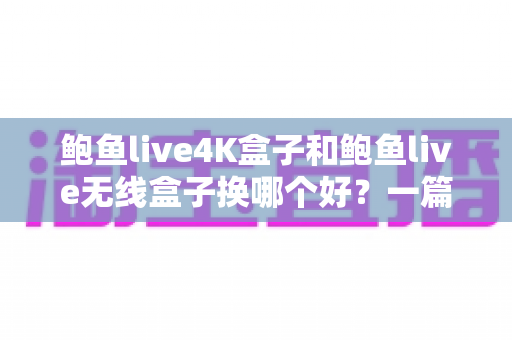 鲍鱼live4K盒子和鲍鱼live无线盒子换哪个好?一篇文章帮你彻底搞懂选购难题 鲍鱼live4K盒子和鲍鱼live无线盒子换哪个好?一篇文章帮你彻底搞懂选购难题