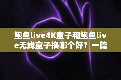 鲍鱼live4K盒子和鲍鱼live无线盒子换哪个好?一篇文章帮你彻底搞懂选购难题 鲍鱼live4K盒子和鲍鱼live无线盒子换哪个好?一篇文章帮你彻底搞懂选购难题