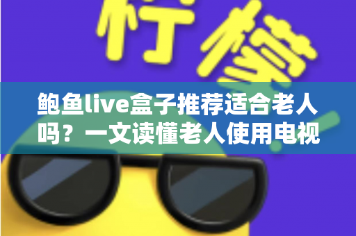 鲍鱼live盒子推荐适合老人吗?一文读懂老人使用电视盒子的真实体验与选购建议 鲍鱼live盒子推荐适合老人吗?一文读懂老人使用电视盒子的真实体验与选购建议