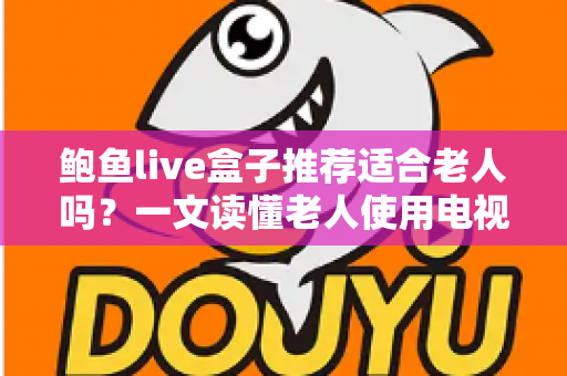 鲍鱼live盒子推荐适合老人吗?一文读懂老人使用电视盒子的真实体验与选购建议 鲍鱼live盒子推荐适合老人吗?一文读懂老人使用电视盒子的真实体验与选购建议