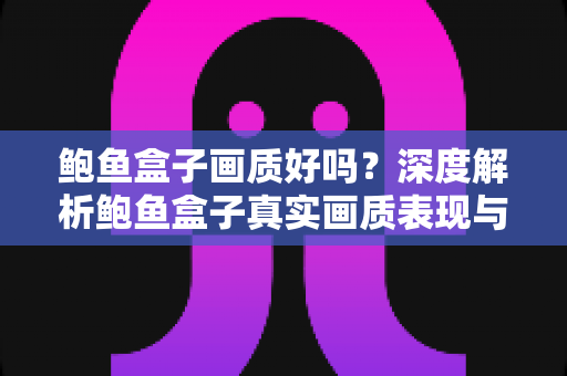 鲍鱼盒子画质好吗?深度解析鲍鱼盒子真实画质表现与选购体验指南 鲍鱼盒子画质好吗?深度解析鲍鱼盒子真实画质表现与选购体验指南