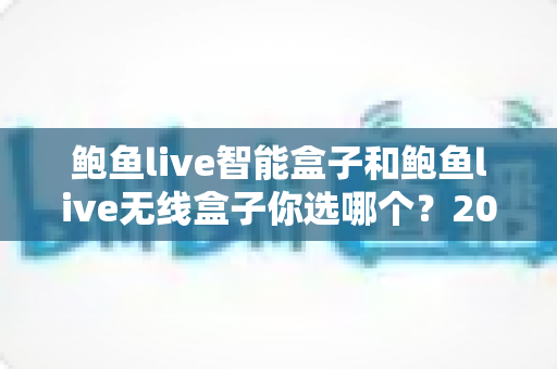 鲍鱼live智能盒子和鲍鱼live无线盒子你选哪个？2025最新选购指南与深度对比全解析