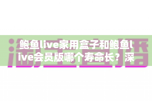 鲍鱼live家用盒子和鲍鱼live会员版哪个寿命长？深度对比解析与实用选购指南