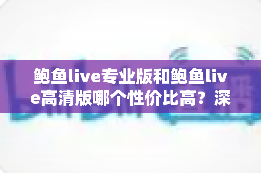 鲍鱼live专业版和鲍鱼live高清版哪个性价比高?深度对比评测,帮你把钱花在刀刃上 鲍鱼live专业版和鲍鱼live高清版哪个性价比高?深度对比评测,帮你把钱花在刀刃上