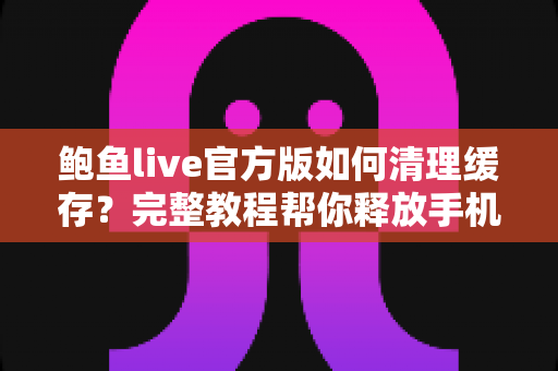 鲍鱼live官方版如何清理缓存？完整教程帮你释放手机空间、提升运行速度
