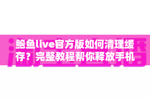 鲍鱼live官方版如何清理缓存？完整教程帮你释放手机空间、提升运行速度