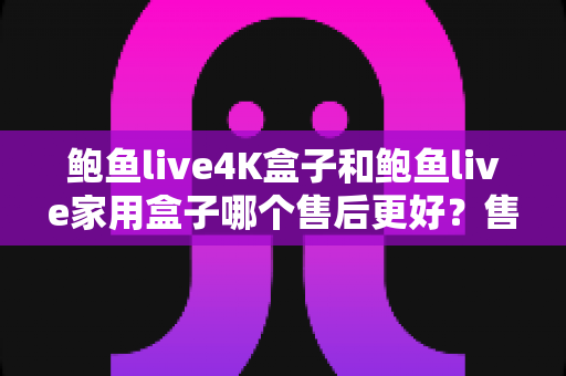 鲍鱼live4K盒子和鲍鱼live家用盒子哪个售后更好?售后政策、客服响应与选购建议全解析 鲍鱼live4K盒子和鲍鱼live家用盒子哪个售后更好?售后政策、客服响应与选购建议全解析