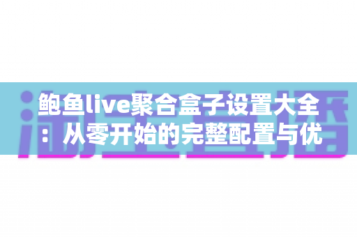 鲍鱼live聚合盒子设置大全:从零开始的完整配置与优化指南 鲍鱼live聚合盒子设置大全:从零开始的完整配置与优化指南