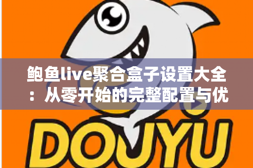 鲍鱼live聚合盒子设置大全:从零开始的完整配置与优化指南 鲍鱼live聚合盒子设置大全:从零开始的完整配置与优化指南