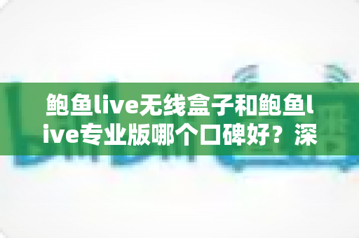鲍鱼live无线盒子和鲍鱼live专业版哪个口碑好?深度对比口碑差异,帮你选对不选贵 鲍鱼live无线盒子和鲍鱼live专业版哪个口碑好?深度对比口碑差异,帮你选对不选贵