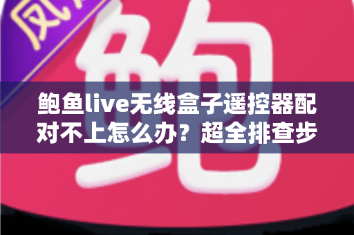 鲍鱼live无线盒子遥控器配对不上怎么办?超全排查步骤与实用解决方案一文学会 鲍鱼live无线盒子遥控器配对不上怎么办?超全排查步骤与实用解决方案一文学会