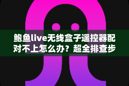 鲍鱼live无线盒子遥控器配对不上怎么办?超全排查步骤与实用解决方案一文学会 鲍鱼live无线盒子遥控器配对不上怎么办?超全排查步骤与实用解决方案一文学会