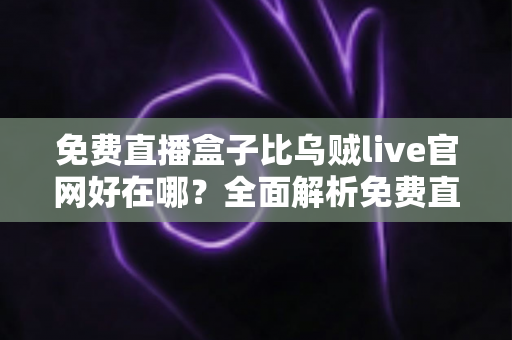 免费直播盒子比乌贼live官网好在哪？全面解析免费直播盒子的独特优势与实用选择指南