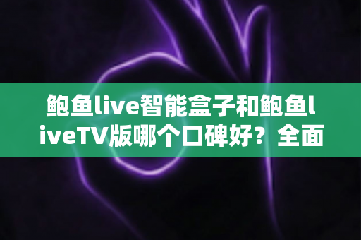 鲍鱼live智能盒子和鲍鱼liveTV版哪个口碑好?全面对比帮你找到最适合的选择 鲍鱼live智能盒子和鲍鱼liveTV版哪个口碑好?全面对比帮你找到最适合的选择