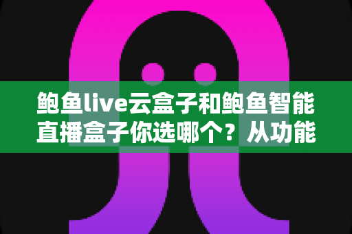 鲍鱼live云盒子和鲍鱼智能直播盒子你选哪个？从功能、价格到场景的全方位选购指南