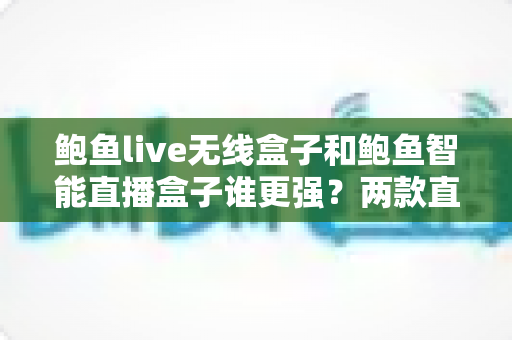 鲍鱼live无线盒子和鲍鱼智能直播盒子谁更强?两款直播设备深度对比与选购全指南 鲍鱼live无线盒子和鲍鱼智能直播盒子谁更强?两款直播设备深度对比与选购全指南